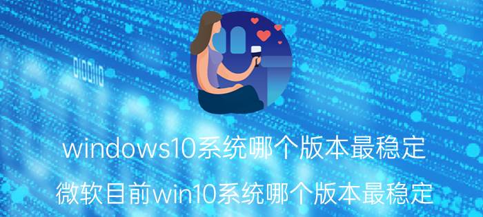 windows10系统哪个版本最稳定 微软目前win10系统哪个版本最稳定？